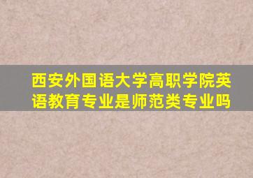 西安外国语大学高职学院英语教育专业是师范类专业吗