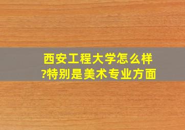 西安工程大学怎么样?特别是美术专业方面。