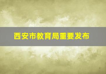 西安市教育局重要发布