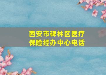 西安市碑林区医疗保险经办中心电话