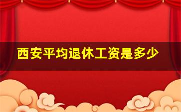 西安平均退休工资是多少