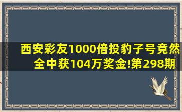 西安彩友1000倍投豹子号竟然全中获104万奖金!第298期3D开奖结果 