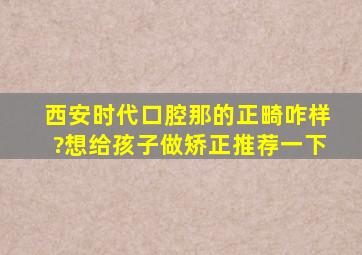 西安时代口腔那的正畸咋样?想给孩子做矫正,推荐一下。