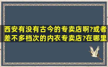 西安有没有古今的专卖店啊?或者差不多档次的内衣专卖店?在哪里呢?