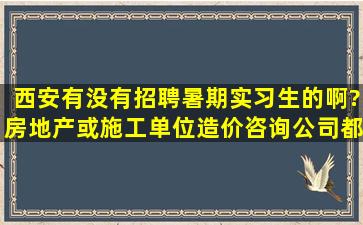 西安有没有招聘暑期实习生的啊?房地产或施工单位造价咨询公司都...