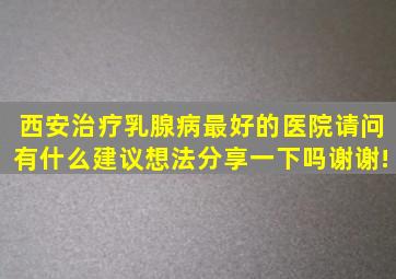 西安治疗乳腺病最好的医院请问有什么建议想法分享一下吗(谢谢!