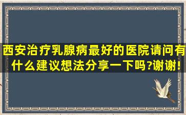 西安治疗乳腺病最好的医院请问有什么建议想法分享一下吗?谢谢!