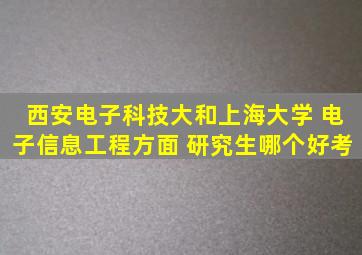 西安电子科技大和上海大学 电子信息工程方面 研究生哪个好考