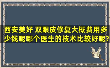 西安美好 双眼皮修复大概费用多少钱呢,哪个医生的技术比较好呢?