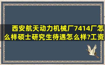 西安航天动力机械厂7414厂怎么样,硕士研究生待遇怎么样?工资多少