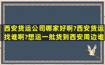 西安货运公司哪家好啊?西安货运找谁啊?想运一批货到西安周边,谁能...