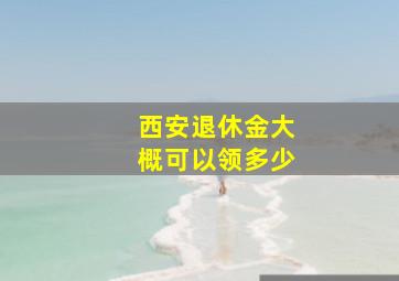 西安退休金大概可以领多少