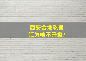 西安金地玖峯汇为啥不开盘?