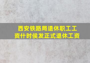 西安铁路局退休职工工资什时侯发正式退休工资