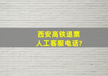 西安高铁退票人工客服电话?