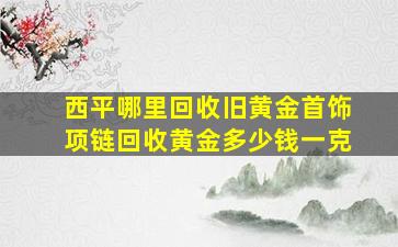 西平哪里回收旧黄金首饰项链,回收黄金多少钱一克