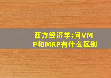 西方经济学:问VMP和MRP有什么区别