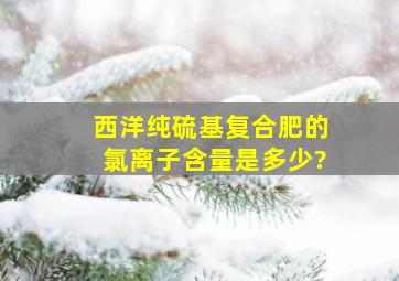 西洋纯硫基复合肥的氯离子含量是多少?