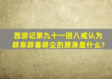 西游记第九十一回八戒认为辟寒,辟暑,辟尘的原身是什么?