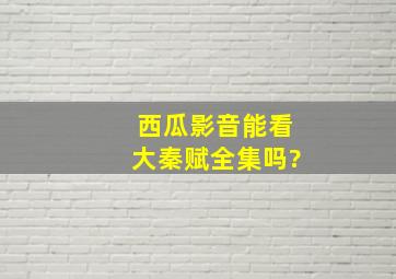 西瓜影音能看大秦赋全集吗?