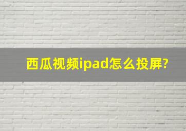 西瓜视频ipad怎么投屏?