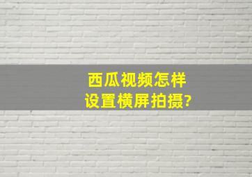 西瓜视频怎样设置横屏拍摄?