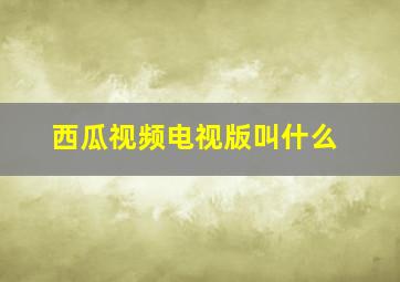 西瓜视频电视版叫什么