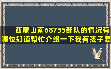 西藏山南68735部队的情况有哪位知道(帮忙介绍一下我有孩子要分到...