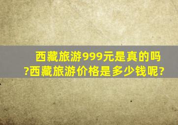 西藏旅游999元是真的吗?西藏旅游价格是多少钱呢?