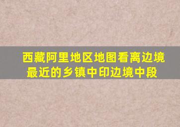 西藏阿里地区地图,看离边境最近的乡镇(中印边境中段) 