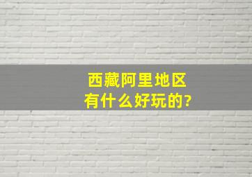 西藏阿里地区有什么好玩的?