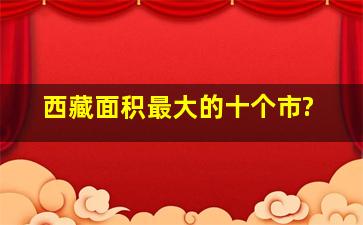 西藏面积最大的十个市?