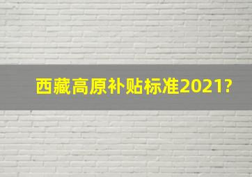 西藏高原补贴标准2021?