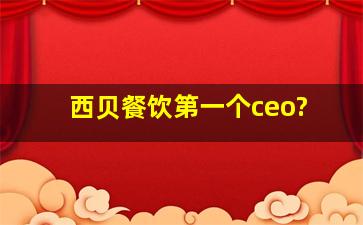 西贝餐饮第一个ceo?