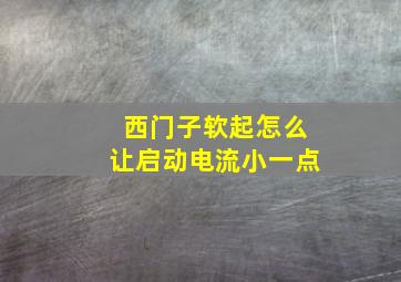 西门子软起怎么让启动电流小一点