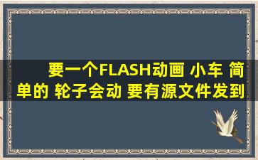 要一个FLASH动画 小车 简单的 轮子会动 (要有源文件)发到 <...