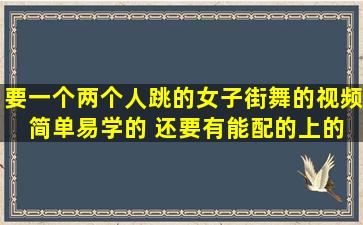 要一个两个人跳的女子街舞的视频 简单易学的 还要有能配的上的音乐 ...