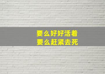 要么好好活着 要么赶紧去死