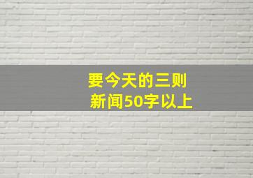 要今天的三则新闻,50字以上