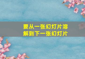 要从一张幻灯片溶解到下一张幻灯片