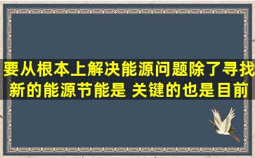 要从根本上解决能源问题,除了寻找新的能源,节能是 关键的也是目前最...