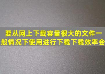 要从网上下载容量很大的文件一般情况下使用进行下载下载效率会