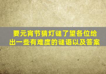 要元宵节猜灯谜了,望各位给出一些有难度的谜语以及答案