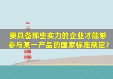 要具备那些实力的企业才能够参与某一产品的国家标准制定?