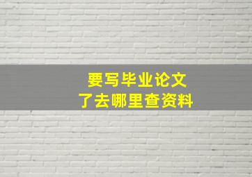 要写毕业论文了去哪里查资料