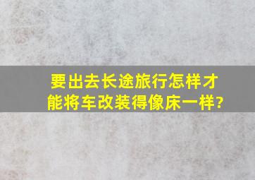 要出去长途旅行,怎样才能将车改装得像床一样?