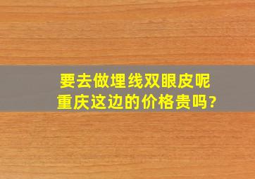 要去做埋线双眼皮呢,重庆这边的价格贵吗?