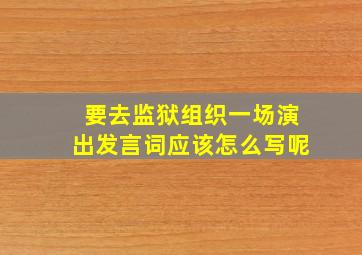 要去监狱组织一场演出,发言词应该怎么写呢