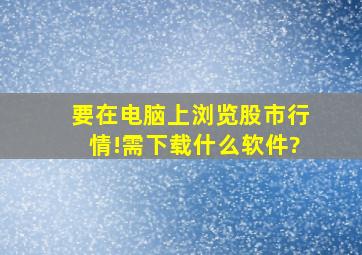 要在电脑上浏览股市行情!需下载什么软件?