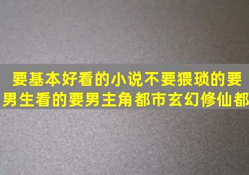 要基本好看的小说不要猥琐的要男生看的要男主角都市玄幻修仙都